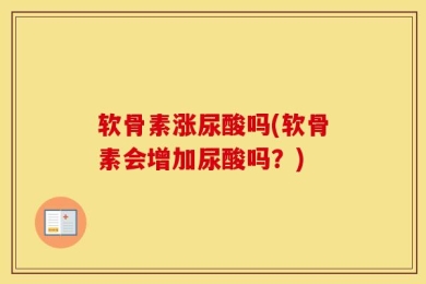 软骨素涨尿酸吗(软骨素会增加尿酸吗？)