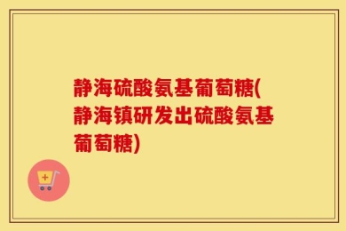 静海硫酸氨基葡萄糖(静海镇研发出硫酸氨基葡萄糖)
