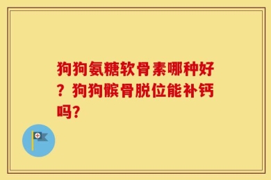 狗狗氨糖软骨素哪种好？狗狗髌骨脱位能补钙吗？