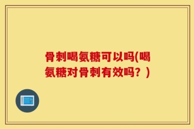 骨刺喝氨糖可以吗(喝氨糖对骨刺有效吗？)