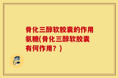 骨化三醇软胶囊的作用氨糖(骨化三醇软胶囊有何作用？)