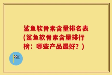 鲨鱼软骨素含量排名表(鲨鱼软骨素含量排行榜：哪些产品最好？)