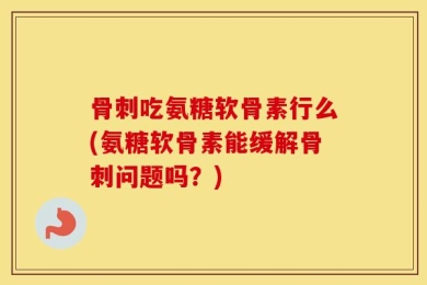 骨刺吃氨糖软骨素行么(氨糖软骨素能缓解骨刺问题吗？)