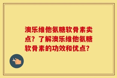 澳乐维他氨糖软骨素卖点？了解澳乐维他氨糖软骨素的功效和优点？