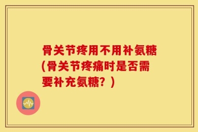 骨关节疼用不用补氨糖(骨关节疼痛时是否需要补充氨糖？)