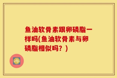 鱼油软骨素跟卵磷脂一样吗(鱼油软骨素与卵磷脂相似吗？)