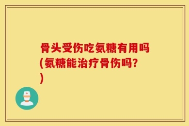 骨头受伤吃氨糖有用吗(氨糖能治疗骨伤吗？)