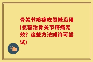 骨关节疼痛吃氨糖没用(氨糖治骨关节疼痛无效？这些方法或许可尝试)