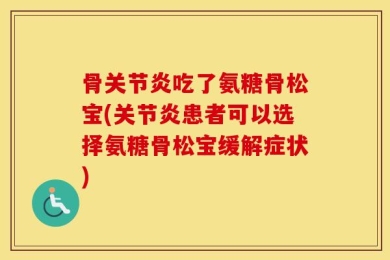 骨关节炎吃了氨糖骨松宝(关节炎患者可以选择氨糖骨松宝缓解症状)