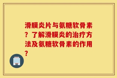 滑膜炎片与氨糖软骨素？了解滑膜炎的治疗方法及氨糖软骨素的作用？