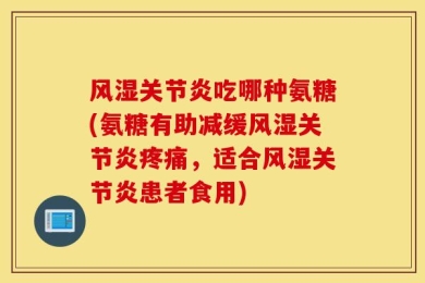 风湿关节炎吃哪种氨糖(氨糖有助减缓风湿关节炎疼痛，适合风湿关节炎患者食用)
