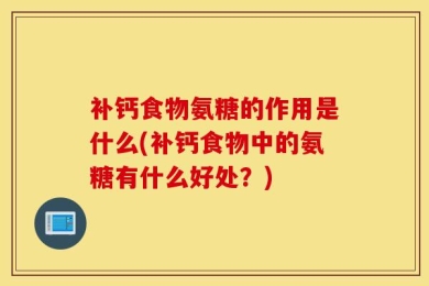 补钙食物氨糖的作用是什么(补钙食物中的氨糖有什么好处？)