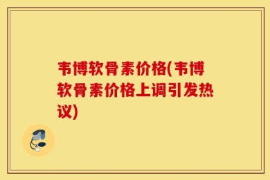 韦博软骨素价格(韦博软骨素价格上调引发热议)