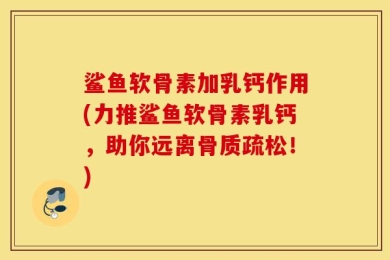 鲨鱼软骨素加乳钙作用(力推鲨鱼软骨素乳钙，助你远离骨质疏松！)