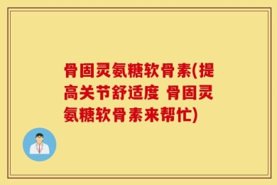 骨固灵氨糖软骨素(提高关节舒适度 骨固灵氨糖软骨素来帮忙)