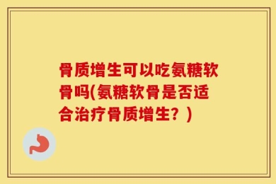 骨质增生可以吃氨糖软骨吗(氨糖软骨是否适合治疗骨质增生？)