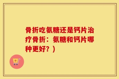骨折吃氨糖还是钙片治疗骨折：氨糖和钙片哪种更好？)
