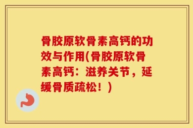 骨胶原软骨素高钙的功效与作用(骨胶原软骨素高钙：滋养关节，延缓骨质疏松！)