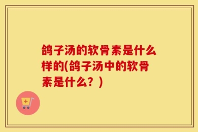 鸽子汤的软骨素是什么样的(鸽子汤中的软骨素是什么？)