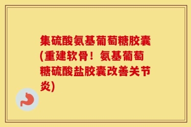 集硫酸氨基葡萄糖胶囊(重建软骨！氨基葡萄糖硫酸盐胶囊改善关节炎)