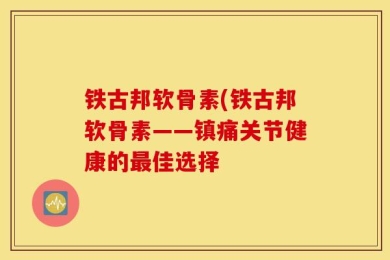 铁古邦软骨素(铁古邦软骨素——镇痛关节健康的最佳选择