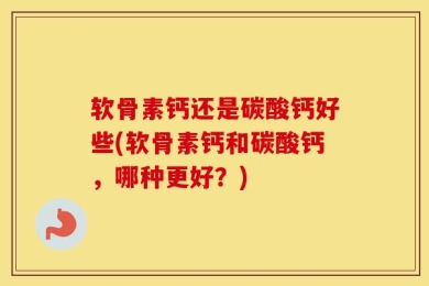 软骨素钙还是碳酸钙好些(软骨素钙和碳酸钙，哪种更好？)