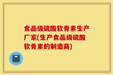 食品级硫酸软骨素生产厂家(生产食品级硫酸软骨素的制造商)