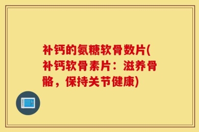 补钙的氨糖软骨数片(补钙软骨素片：滋养骨骼，保持关节健康)