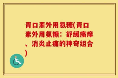 青口素外用氨糖(青口素外用氨糖：舒缓瘙痒、消炎止痛的神奇组合)