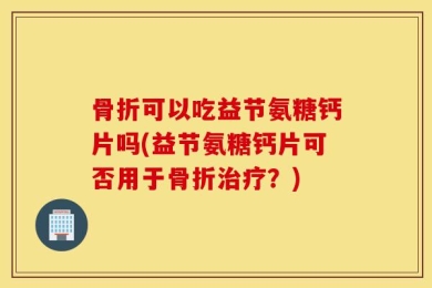 骨折可以吃益节氨糖钙片吗(益节氨糖钙片可否用于骨折治疗？)
