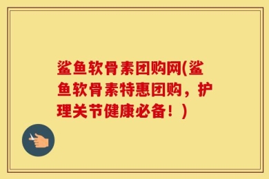 鲨鱼软骨素团购网(鲨鱼软骨素特惠团购，护理关节健康必备！)