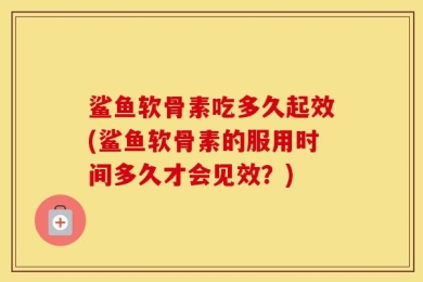 鲨鱼软骨素吃多久起效(鲨鱼软骨素的服用时间多久才会见效？)