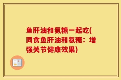 鱼肝油和氨糖一起吃(同食鱼肝油和氨糖：增强关节健康效果)