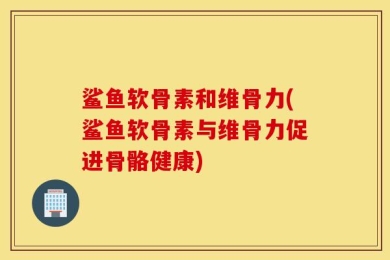鲨鱼软骨素和维骨力(鲨鱼软骨素与维骨力促进骨骼健康)