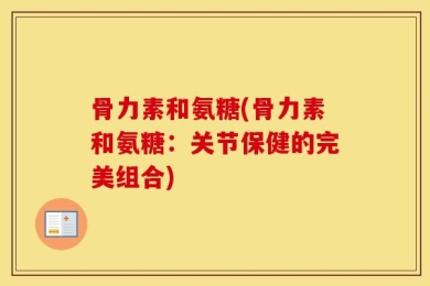 骨力素和氨糖(骨力素和氨糖：关节保健的完美组合)