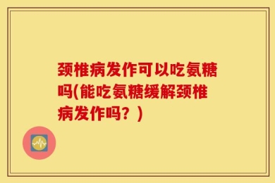 颈椎病发作可以吃氨糖吗(能吃氨糖缓解颈椎病发作吗？)