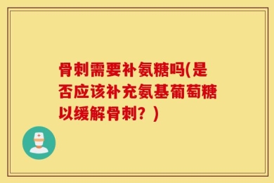骨刺需要补氨糖吗(是否应该补充氨基葡萄糖以缓解骨刺？)