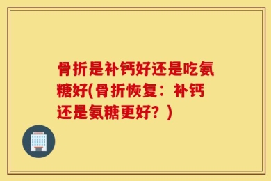骨折是补钙好还是吃氨糖好(骨折恢复：补钙还是氨糖更好？)