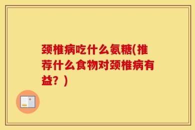 颈椎病吃什么氨糖(推荐什么食物对颈椎病有益？)