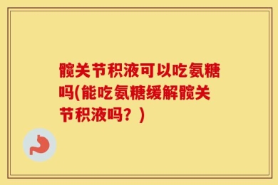 髋关节积液可以吃氨糖吗(能吃氨糖缓解髋关节积液吗？)