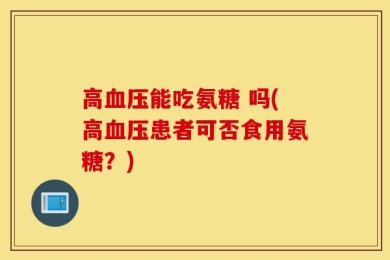 高血压能吃氨糖 吗(高血压患者可否食用氨糖？)