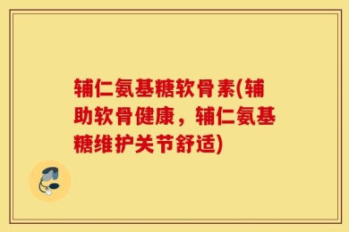 辅仁氨基糖软骨素(辅助软骨健康，辅仁氨基糖维护关节舒适)