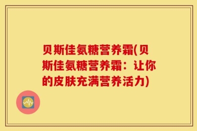 贝斯佳氨糖营养霜(贝斯佳氨糖营养霜：让你的皮肤充满营养活力)