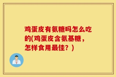 鸡蛋皮有氨糖吗怎么吃的(鸡蛋皮含氨基糖，怎样食用最佳？)