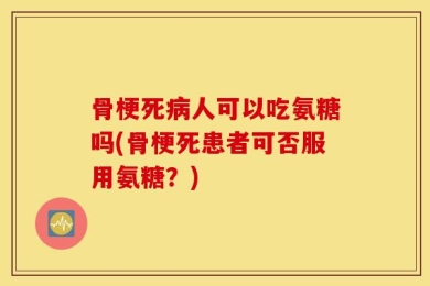 骨梗死病人可以吃氨糖吗(骨梗死患者可否服用氨糖？)