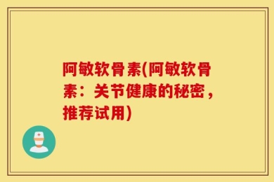 阿敏软骨素(阿敏软骨素：关节健康的秘密，推荐试用)