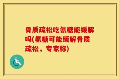 骨质疏松吃氨糖能缓解吗(氨糖可能缓解骨质疏松，专家称)