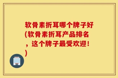 软骨素折耳哪个牌子好(软骨素折耳产品排名，这个牌子最受欢迎！)