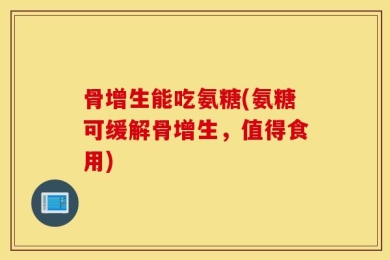 骨增生能吃氨糖(氨糖可缓解骨增生，值得食用)