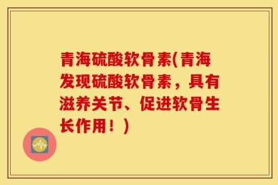 青海硫酸软骨素(青海发现硫酸软骨素，具有滋养关节、促进软骨生长作用！)